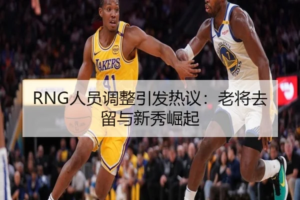 RNG人员调整引发热议：老将去留与新秀崛起